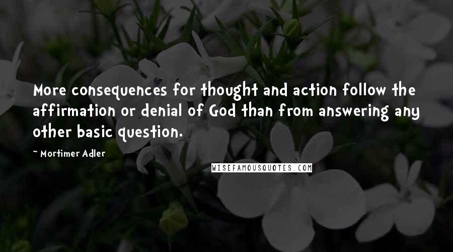 Mortimer Adler Quotes: More consequences for thought and action follow the affirmation or denial of God than from answering any other basic question.