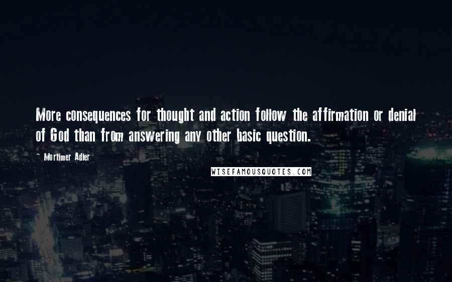 Mortimer Adler Quotes: More consequences for thought and action follow the affirmation or denial of God than from answering any other basic question.