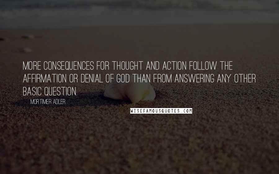 Mortimer Adler Quotes: More consequences for thought and action follow the affirmation or denial of God than from answering any other basic question.
