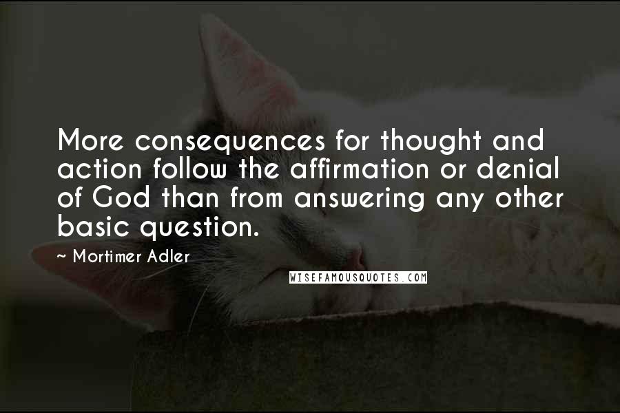 Mortimer Adler Quotes: More consequences for thought and action follow the affirmation or denial of God than from answering any other basic question.