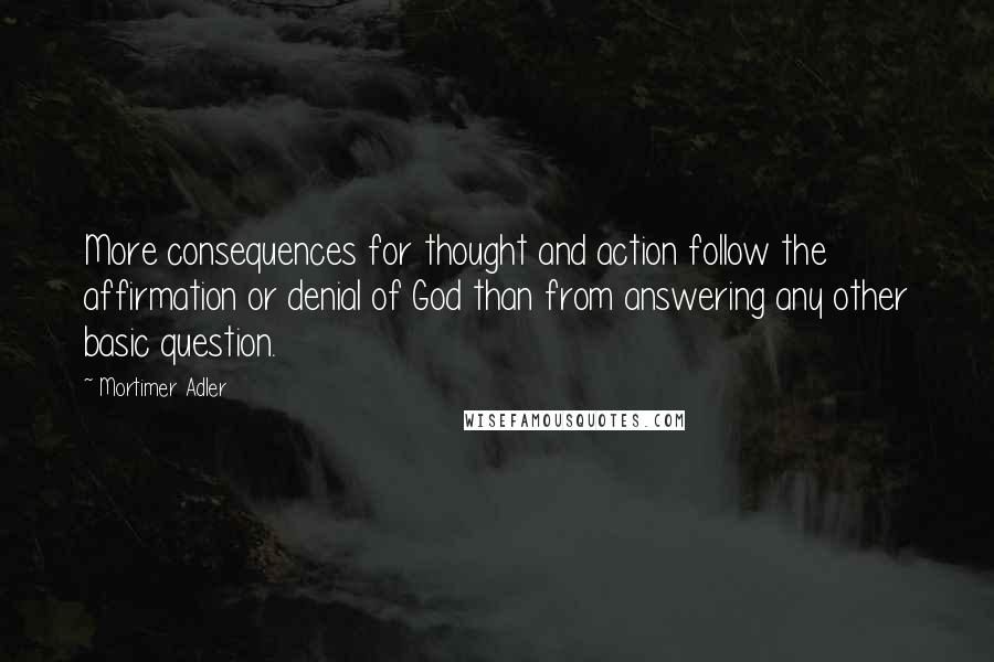 Mortimer Adler Quotes: More consequences for thought and action follow the affirmation or denial of God than from answering any other basic question.