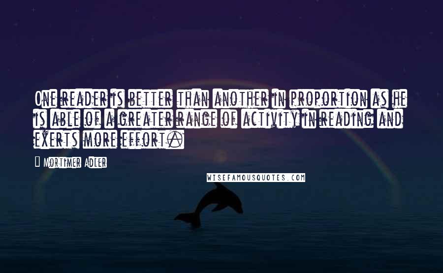 Mortimer Adler Quotes: One reader is better than another in proportion as he is able of a greater range of activity in reading and exerts more effort.