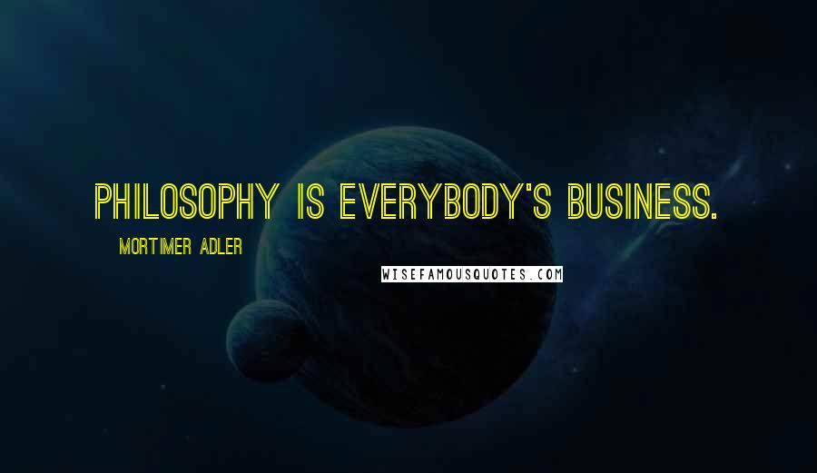 Mortimer Adler Quotes: Philosophy is everybody's business.