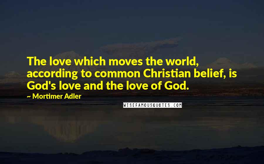 Mortimer Adler Quotes: The love which moves the world, according to common Christian belief, is God's love and the love of God.