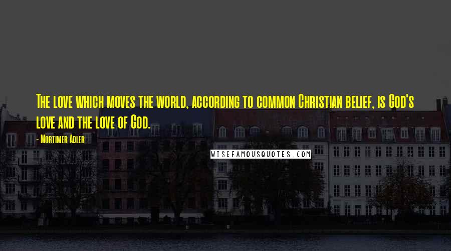 Mortimer Adler Quotes: The love which moves the world, according to common Christian belief, is God's love and the love of God.