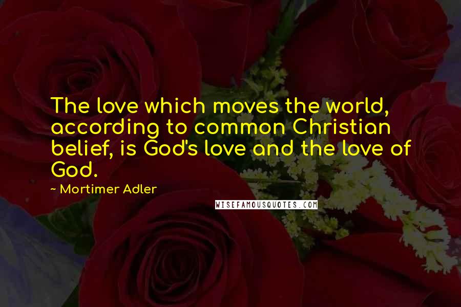 Mortimer Adler Quotes: The love which moves the world, according to common Christian belief, is God's love and the love of God.