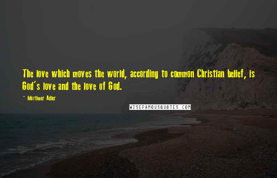 Mortimer Adler Quotes: The love which moves the world, according to common Christian belief, is God's love and the love of God.