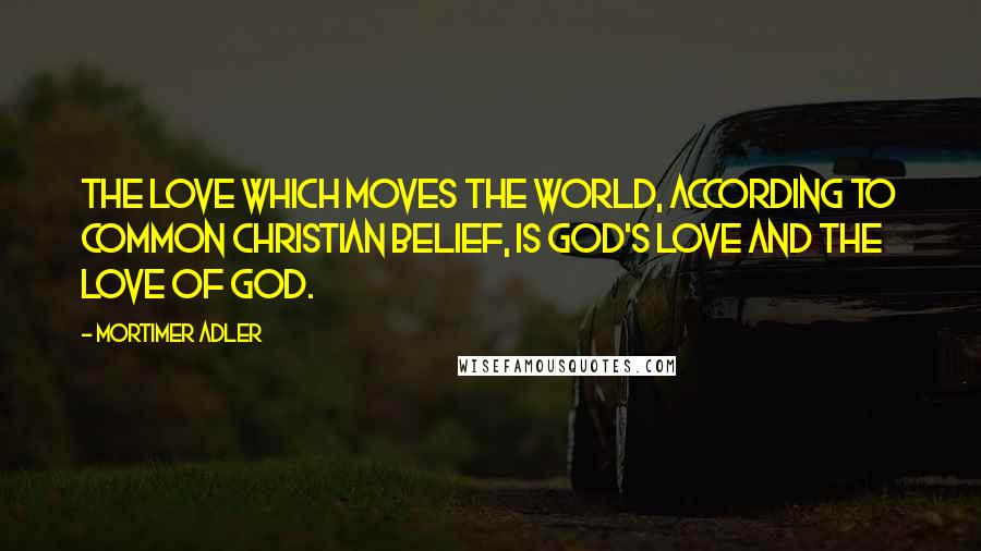 Mortimer Adler Quotes: The love which moves the world, according to common Christian belief, is God's love and the love of God.