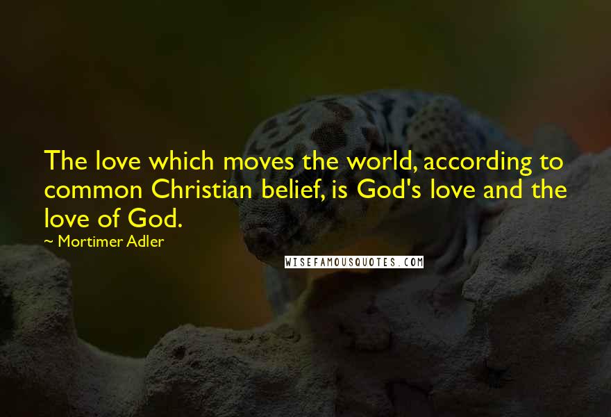 Mortimer Adler Quotes: The love which moves the world, according to common Christian belief, is God's love and the love of God.