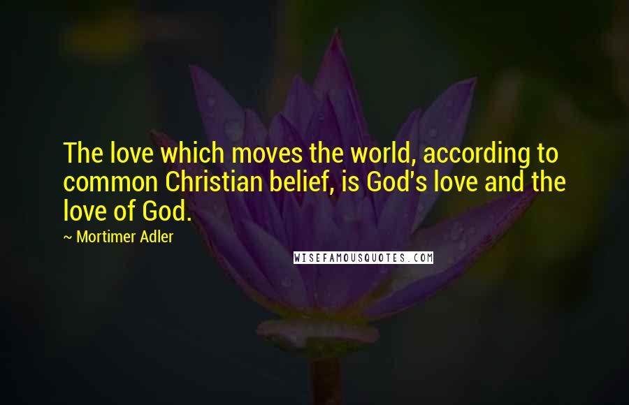 Mortimer Adler Quotes: The love which moves the world, according to common Christian belief, is God's love and the love of God.