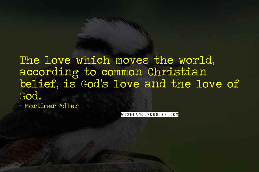 Mortimer Adler Quotes: The love which moves the world, according to common Christian belief, is God's love and the love of God.