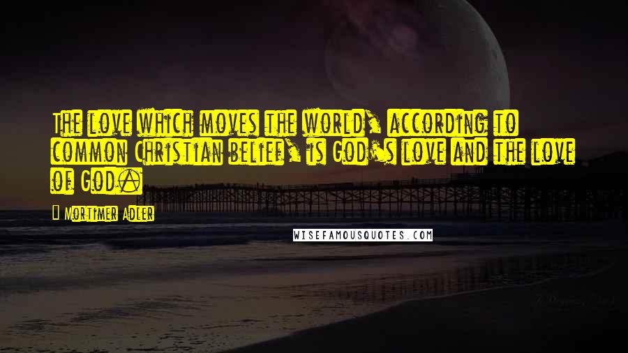 Mortimer Adler Quotes: The love which moves the world, according to common Christian belief, is God's love and the love of God.