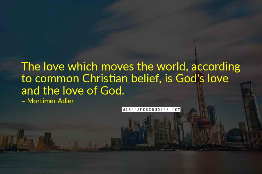 Mortimer Adler Quotes: The love which moves the world, according to common Christian belief, is God's love and the love of God.