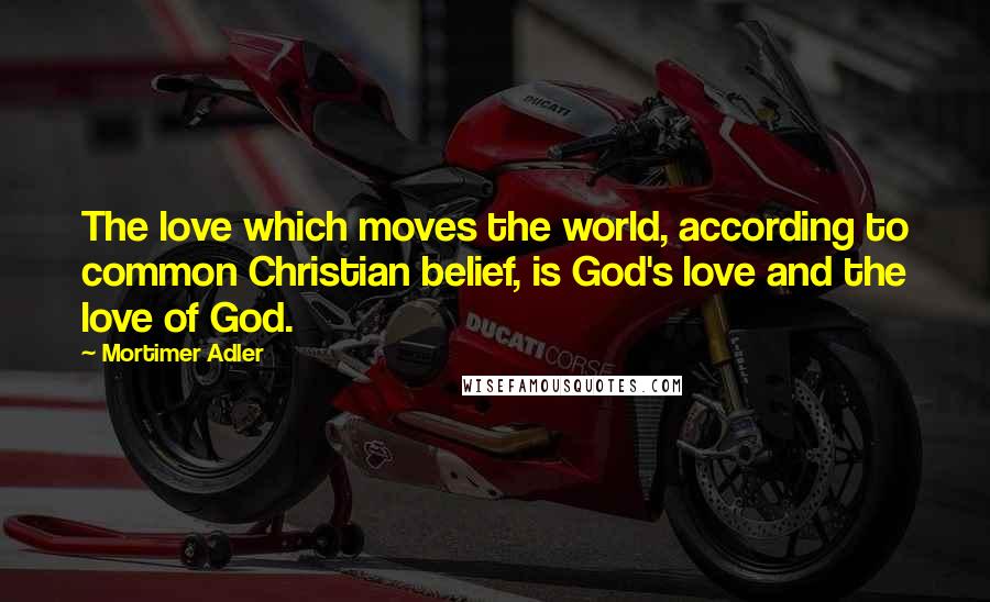 Mortimer Adler Quotes: The love which moves the world, according to common Christian belief, is God's love and the love of God.