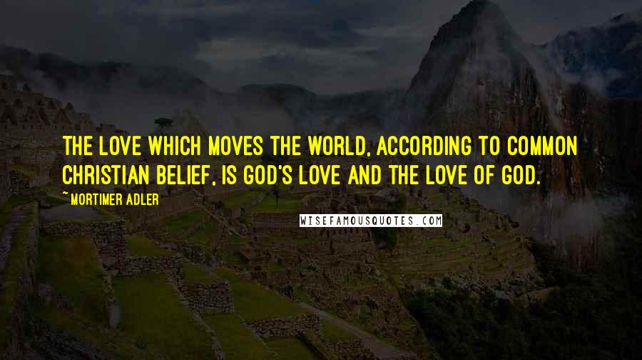 Mortimer Adler Quotes: The love which moves the world, according to common Christian belief, is God's love and the love of God.