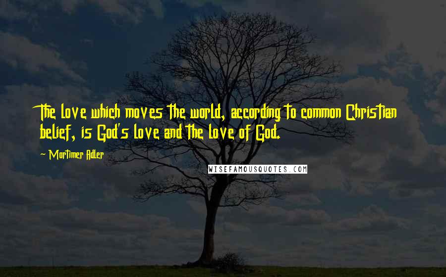 Mortimer Adler Quotes: The love which moves the world, according to common Christian belief, is God's love and the love of God.