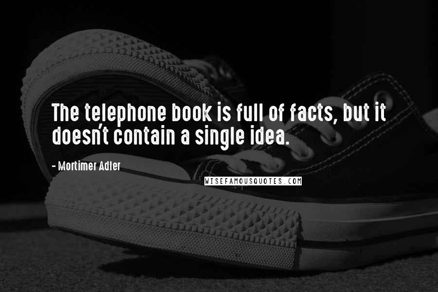 Mortimer Adler Quotes: The telephone book is full of facts, but it doesn't contain a single idea.