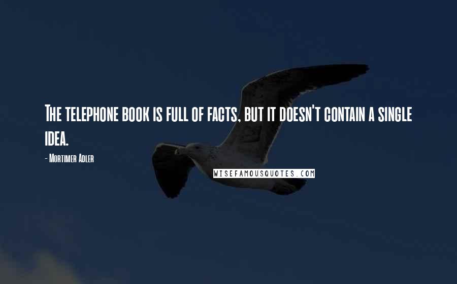 Mortimer Adler Quotes: The telephone book is full of facts, but it doesn't contain a single idea.