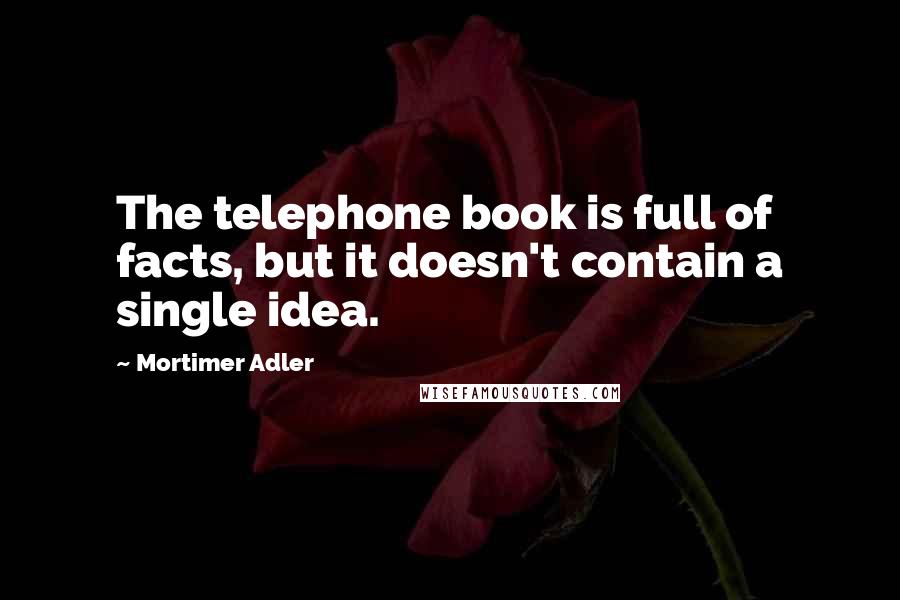 Mortimer Adler Quotes: The telephone book is full of facts, but it doesn't contain a single idea.