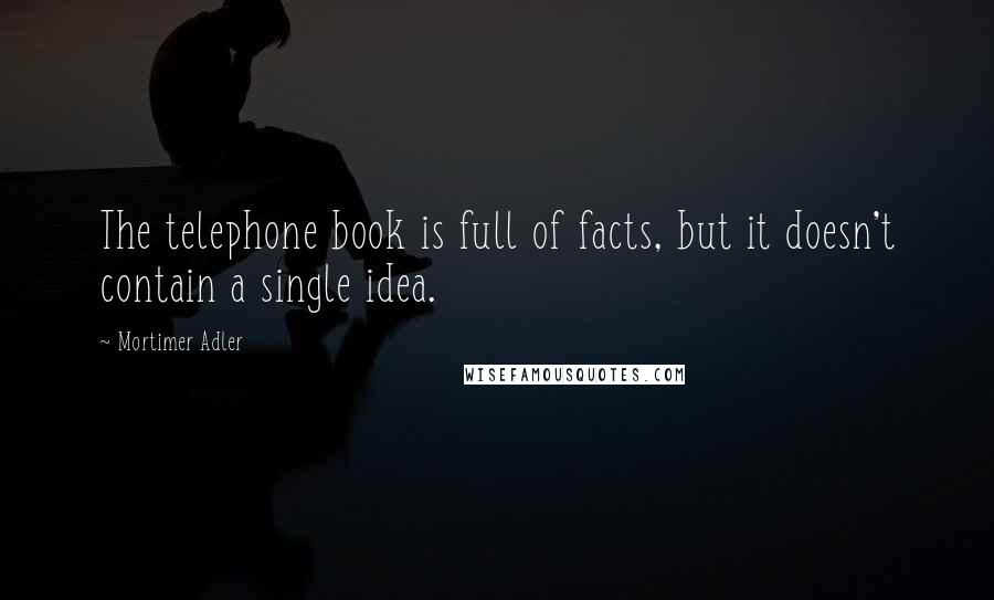 Mortimer Adler Quotes: The telephone book is full of facts, but it doesn't contain a single idea.