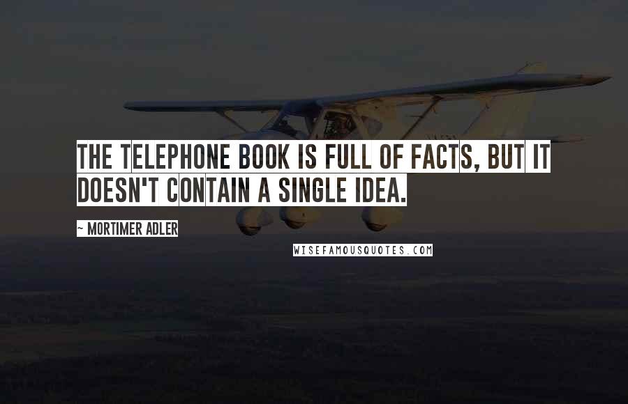 Mortimer Adler Quotes: The telephone book is full of facts, but it doesn't contain a single idea.