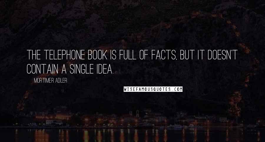 Mortimer Adler Quotes: The telephone book is full of facts, but it doesn't contain a single idea.