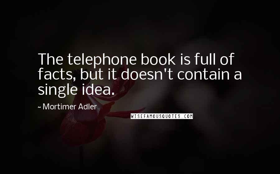 Mortimer Adler Quotes: The telephone book is full of facts, but it doesn't contain a single idea.