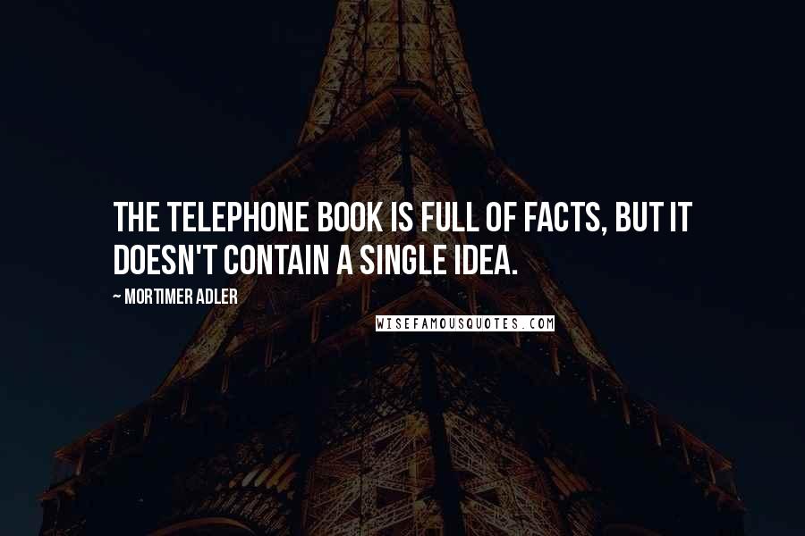 Mortimer Adler Quotes: The telephone book is full of facts, but it doesn't contain a single idea.