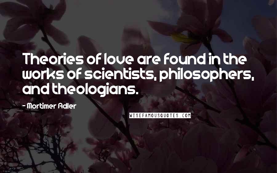 Mortimer Adler Quotes: Theories of love are found in the works of scientists, philosophers, and theologians.