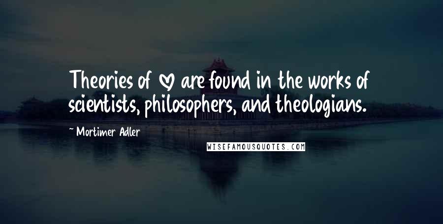 Mortimer Adler Quotes: Theories of love are found in the works of scientists, philosophers, and theologians.