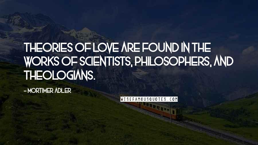 Mortimer Adler Quotes: Theories of love are found in the works of scientists, philosophers, and theologians.