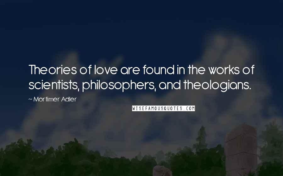 Mortimer Adler Quotes: Theories of love are found in the works of scientists, philosophers, and theologians.