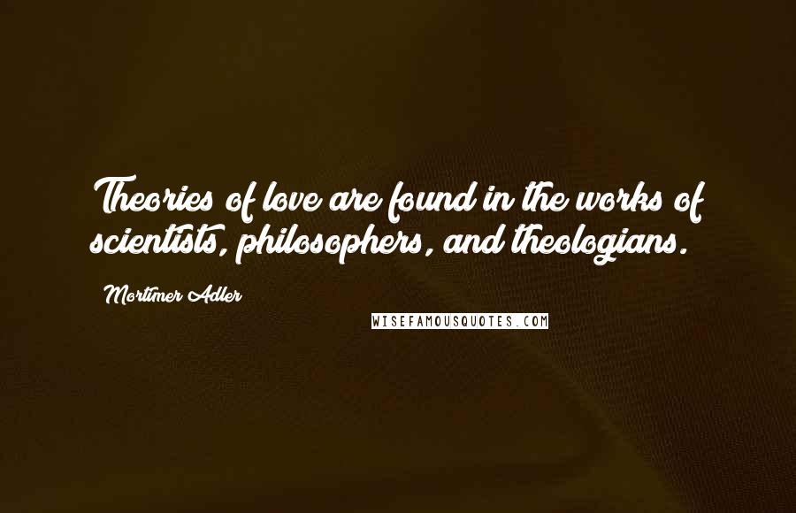 Mortimer Adler Quotes: Theories of love are found in the works of scientists, philosophers, and theologians.