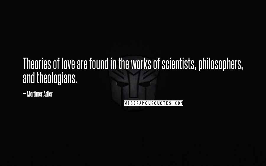 Mortimer Adler Quotes: Theories of love are found in the works of scientists, philosophers, and theologians.