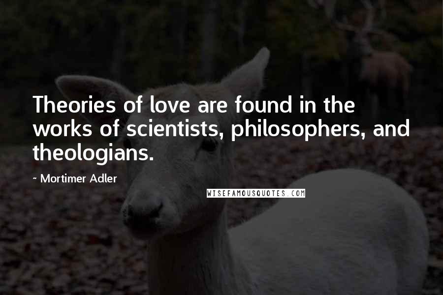 Mortimer Adler Quotes: Theories of love are found in the works of scientists, philosophers, and theologians.