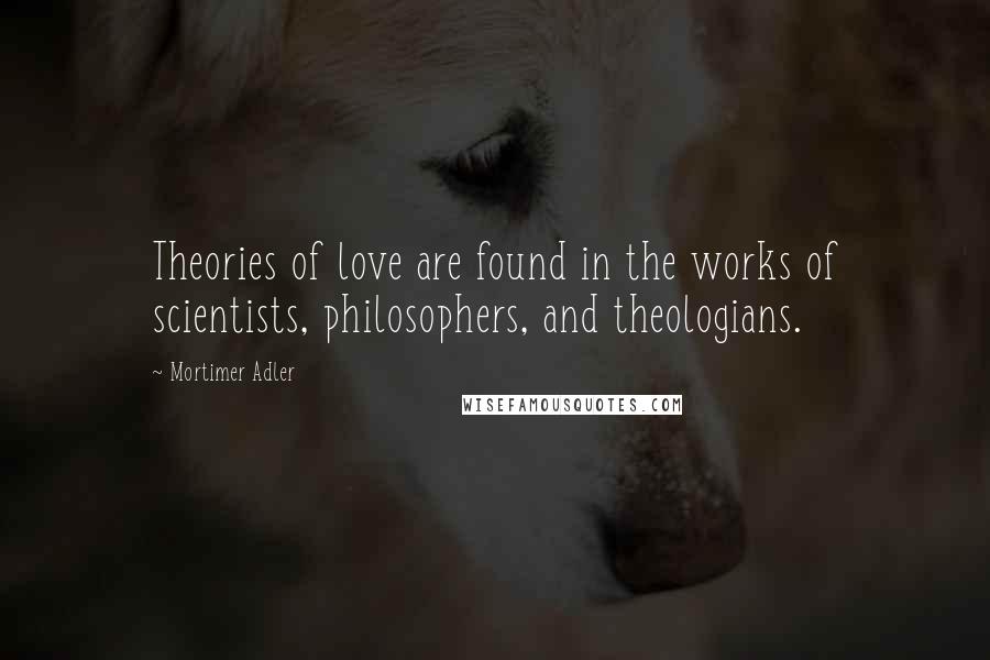 Mortimer Adler Quotes: Theories of love are found in the works of scientists, philosophers, and theologians.