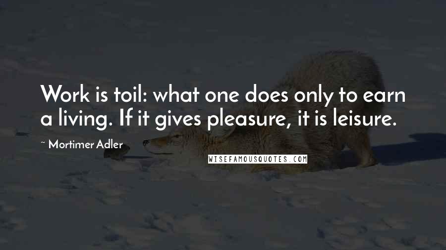 Mortimer Adler Quotes: Work is toil: what one does only to earn a living. If it gives pleasure, it is leisure.