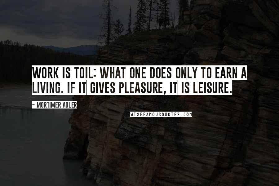 Mortimer Adler Quotes: Work is toil: what one does only to earn a living. If it gives pleasure, it is leisure.