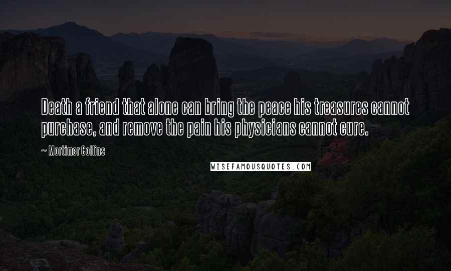 Mortimer Collins Quotes: Death a friend that alone can bring the peace his treasures cannot purchase, and remove the pain his physicians cannot cure.