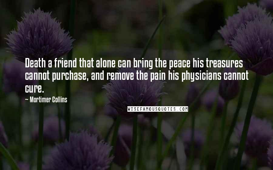 Mortimer Collins Quotes: Death a friend that alone can bring the peace his treasures cannot purchase, and remove the pain his physicians cannot cure.