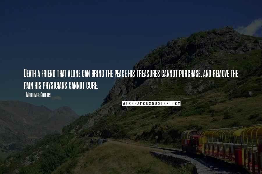 Mortimer Collins Quotes: Death a friend that alone can bring the peace his treasures cannot purchase, and remove the pain his physicians cannot cure.