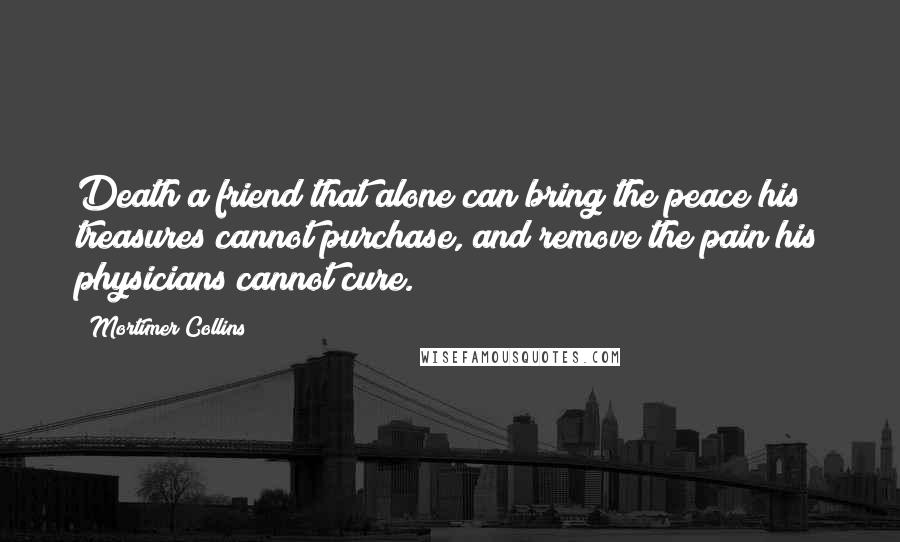 Mortimer Collins Quotes: Death a friend that alone can bring the peace his treasures cannot purchase, and remove the pain his physicians cannot cure.