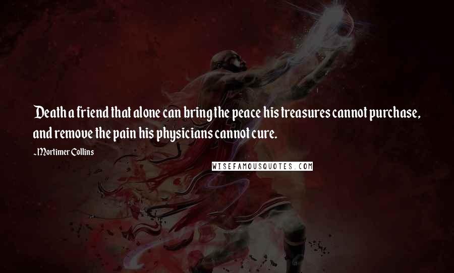 Mortimer Collins Quotes: Death a friend that alone can bring the peace his treasures cannot purchase, and remove the pain his physicians cannot cure.