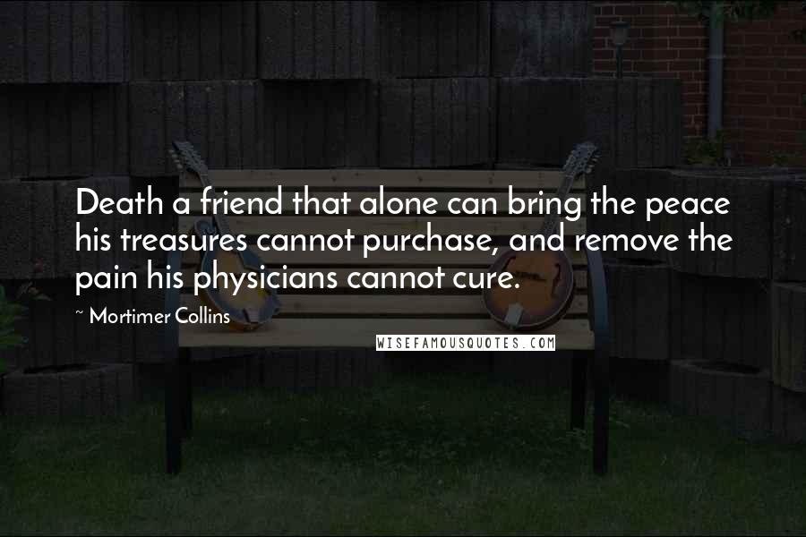 Mortimer Collins Quotes: Death a friend that alone can bring the peace his treasures cannot purchase, and remove the pain his physicians cannot cure.