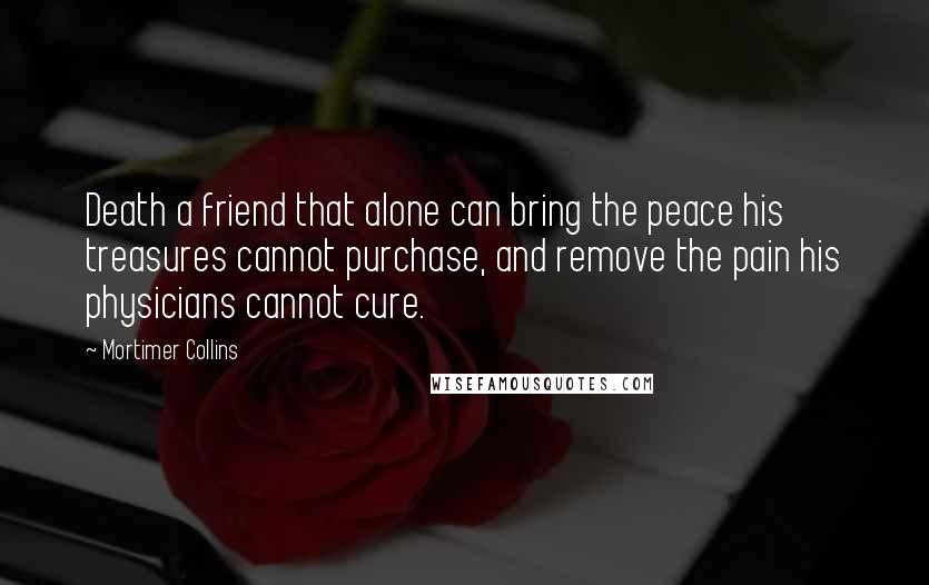 Mortimer Collins Quotes: Death a friend that alone can bring the peace his treasures cannot purchase, and remove the pain his physicians cannot cure.