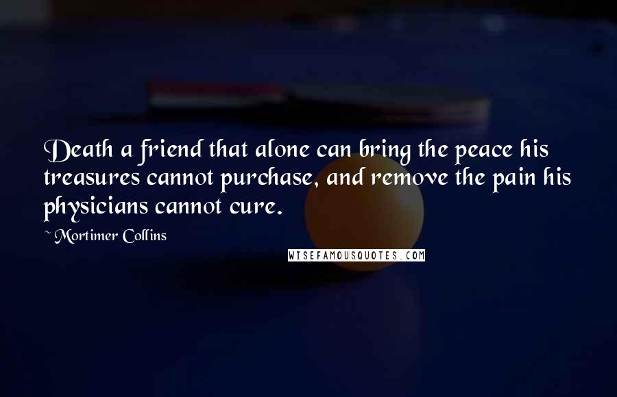 Mortimer Collins Quotes: Death a friend that alone can bring the peace his treasures cannot purchase, and remove the pain his physicians cannot cure.