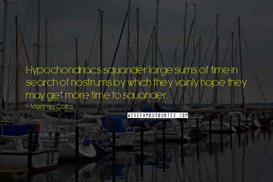 Mortimer Collins Quotes: Hypochondriacs squander large sums of time in search of nostrums by which they vainly hope they may get more time to squander.