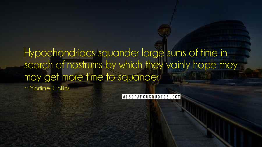 Mortimer Collins Quotes: Hypochondriacs squander large sums of time in search of nostrums by which they vainly hope they may get more time to squander.