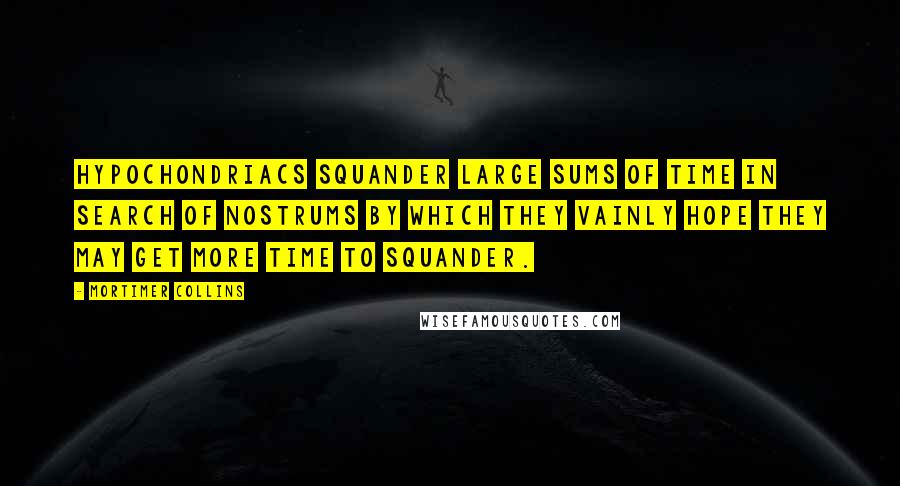 Mortimer Collins Quotes: Hypochondriacs squander large sums of time in search of nostrums by which they vainly hope they may get more time to squander.