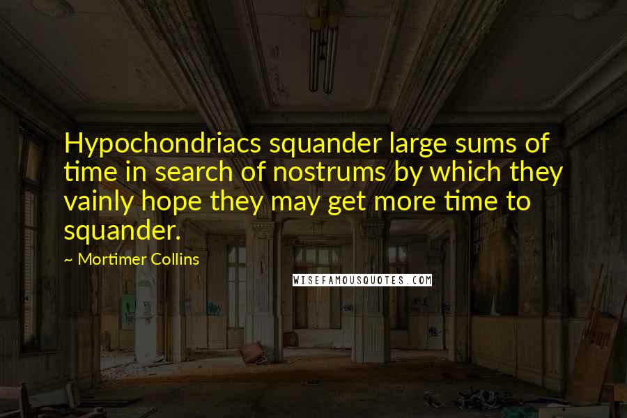 Mortimer Collins Quotes: Hypochondriacs squander large sums of time in search of nostrums by which they vainly hope they may get more time to squander.